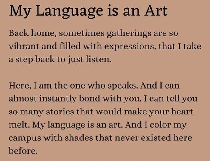 on a brown background, an Instagram post reads: My Language Is an Art. The first paragraph reads: Back home, sometimes gatherings are so vibrant and filled with expressions, that I take a step back and listen. The second paragraph reads: Here, I am the one who speaks. And I can almost instantly bond with you. I can tell you so many stories that would make your heart melt. My language is an art. And I color my campus with shades that never existed here before.